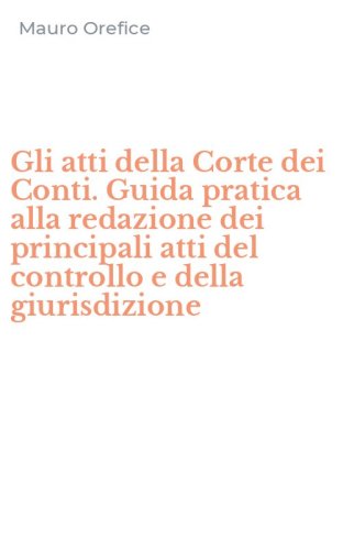 Gli atti della Corte dei Conti. Guida pratica alla redazione dei principali atti del controllo e della giurisdizione