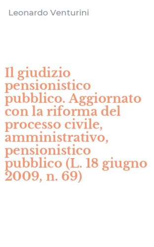 Il giudizio pensionistico pubblico. Aggiornato con la riforma del processo civile, amministrativo, pensionistico pubblico (L. 18 giugno 2009, n. 69)