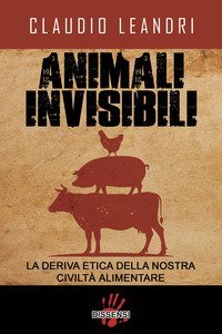 Animali invisibili. La deriva etica della nostra civilt&agrave; alimentare