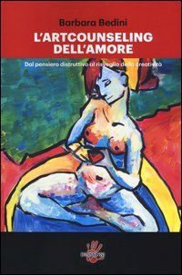 L'art counseling dell'amore. Dal pensiero distruttivo al risveglio della creativit&agrave;