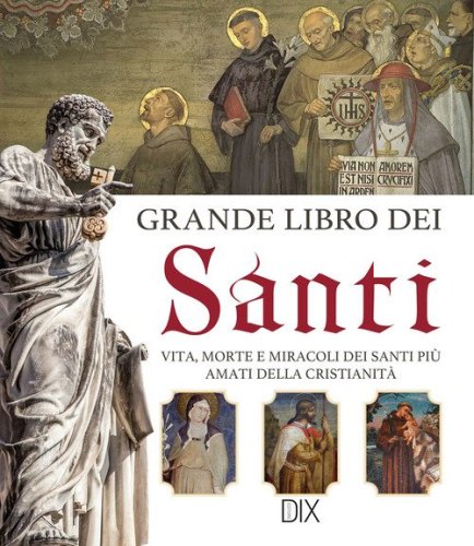 Grande libro dei santi. Vita, morte e miracoli dei santi pi&ugrave; amati della cristianit&agrave;
