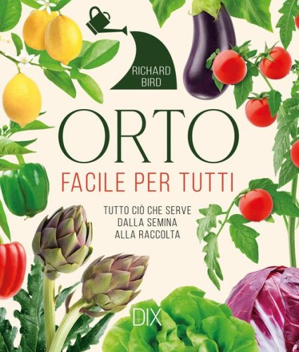 Orto facile per tutti. Tutto ci&ograve; che serve dalla semina alla raccolta