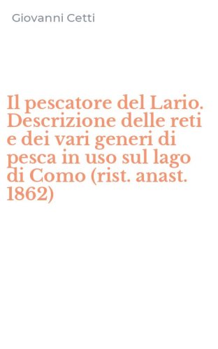 Il pescatore del Lario. Descrizione delle reti e dei vari generi di pesca in uso sul lago di Como (rist. anast. 1862)