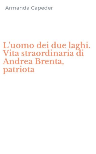L'uomo dei due laghi. Vita straordinaria di Andrea Brenta, patriota