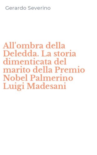 All'ombra della Deledda. La storia dimenticata del marito della Premio Nobel Palmerino Luigi Madesani