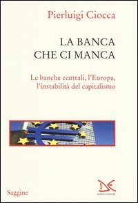 La banca che ci manca. Le banche centrali, l'Europa, l'instabilit&agrave; del capitalismo