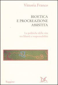 Bioetica e procreazione assistita. Le politiche della vita tra libert&agrave; e responsabilit&agrave;