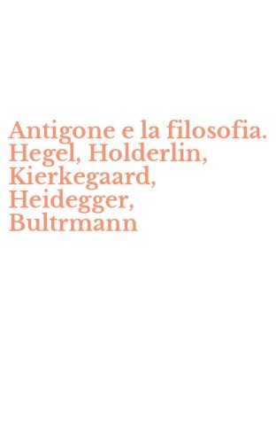 Antigone e la filosofia. Hegel, Holderlin, Kierkegaard, Heidegger, Bultrmann