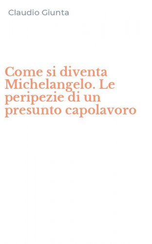 Come si diventa Michelangelo. Le peripezie di un presunto capolavoro