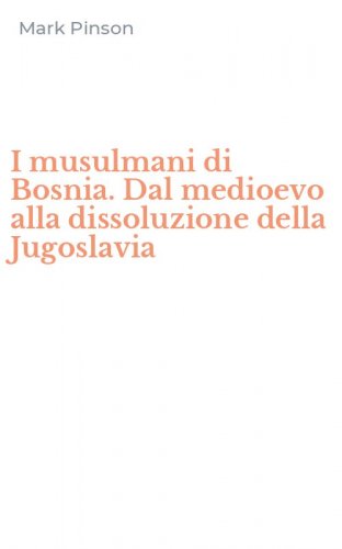 I musulmani di Bosnia. Dal medioevo alla dissoluzione della Jugoslavia
