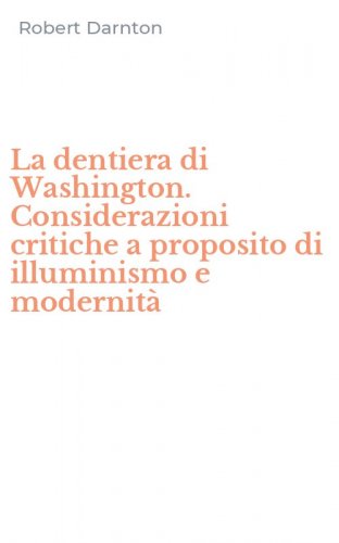 La dentiera di Washington. Considerazioni critiche a proposito di illuminismo e modernit&agrave;