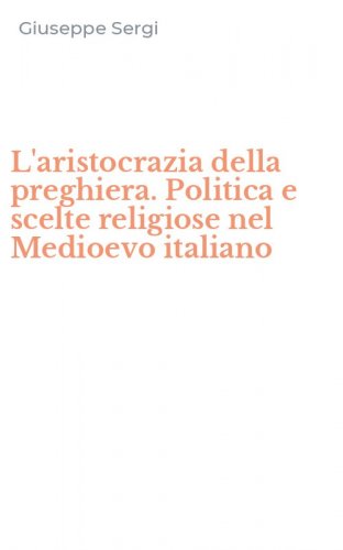 L'aristocrazia della preghiera. Politica e scelte religiose nel Medioevo italiano
