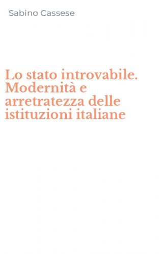 Lo stato introvabile. Modernit&agrave; e arretratezza delle istituzioni italiane
