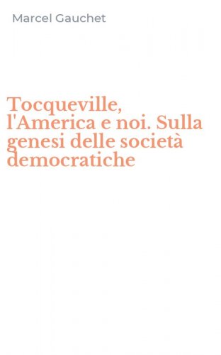 Tocqueville, l'America e noi. Sulla genesi delle societ&agrave; democratiche