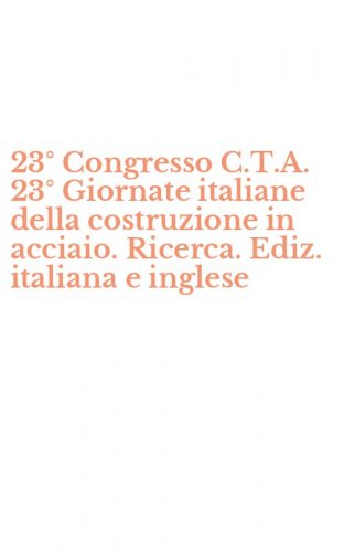 23&deg; Congresso C.T.A. 23&deg; Giornate italiane della costruzione in acciaio. Ricerca. Ediz. italiana e inglese