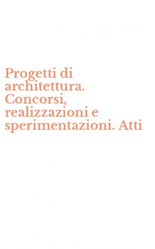 Progetti di architettura. Concorsi, realizzazioni e sperimentazioni. Atti
