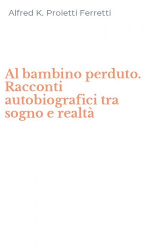 Al bambino perduto. Racconti autobiografici tra sogno e realt&agrave;
