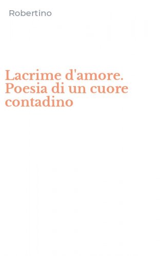 Lacrime d'amore. Poesia di un cuore contadino