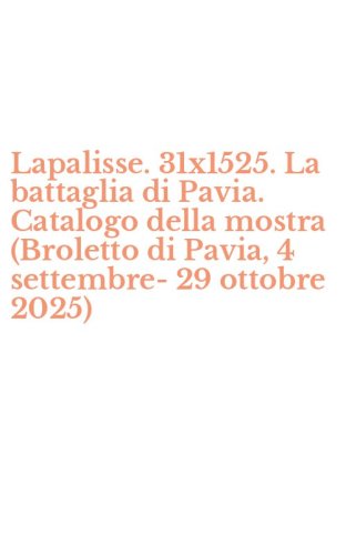 Lapalisse. 31x1525. La battaglia di Pavia. Catalogo della mostra (Broletto di Pavia, 4 settembre-29 ottobre 2025)