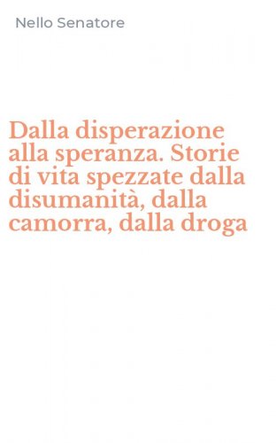 Dalla disperazione alla speranza. Storie di vita spezzate dalla disumanit&agrave;, dalla camorra, dalla droga