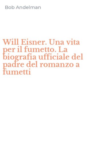 Will Eisner. Una vita per il fumetto. La biografia ufficiale del padre del romanzo a fumetti