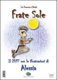 SAN FRANCESCO D'ASSISI. FRATE SOLE. IL 2017 CON LE ILLUSTRAZIONI DI ALESSIA