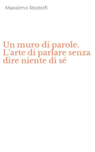 Un muro di parole. L'arte di parlare senza dire niente di s&eacute;
