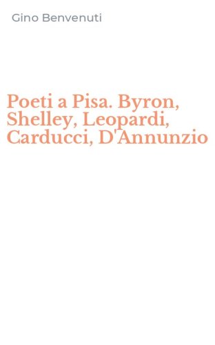 Poeti a Pisa. Byron, Shelley, Leopardi, Carducci, D'Annunzio