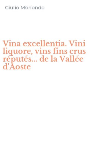 Vina excellentia. Vini liquore, vins fins crus r&eacute;put&eacute;s... de la Vall&eacute;e d'Aoste