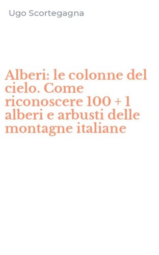 Alberi: le colonne del cielo. Come riconoscere 100 + 1 alberi e arbusti delle montagne italiane