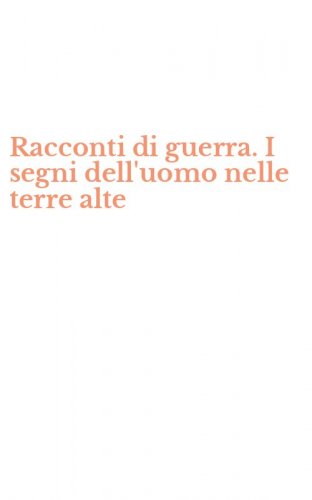 Racconti di guerra. I segni dell'uomo nelle terre alte