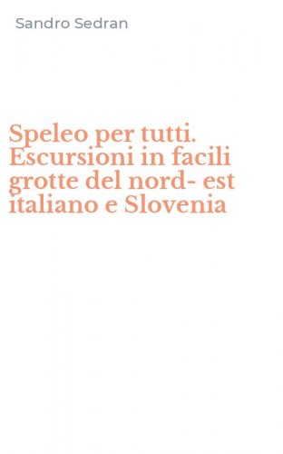 Speleo per tutti. Escursioni in facili grotte del nord-est italiano e Slovenia