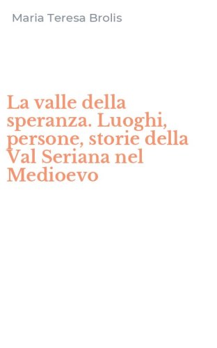 La valle della speranza. Luoghi, persone, storie della Val Seriana nel Medioevo