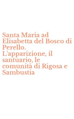 Santa Maria ad Elisabetta del Bosco di Perello. L'apparizione, il santuario, le comunit&agrave; di Rigosa e Sambustia