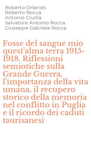Fosse del sangue mio quest'alma terra 1915-1918. Riflessioni semiotiche sulla Grande Guerra, l'importanza della vita umana, il recupero storico della memoria nel conflitto in Puglia e il ricordo dei caduti taurisanesi