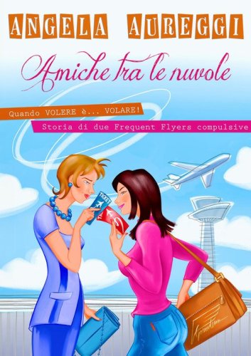 Amiche tra le nuvole. Quando volere &egrave;... volare. Storia di due frequent flyers compulsive