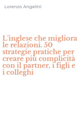 L'inglese che migliora le relazioni. 50 strategie pratiche per creare pi&ugrave; complicit&agrave; con il partner, i figli e i colleghi