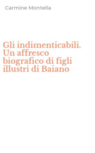 Gli indimenticabili. Un affresco biografico di figli illustri di Baiano