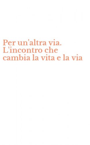 Per un'altra via. L'incontro che cambia la vita e la via