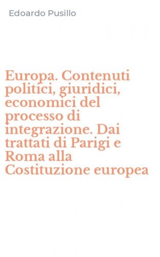 Europa. Contenuti politici, giuridici, economici del processo di integrazione. Dai trattati di Parigi e Roma alla Costituzione europea