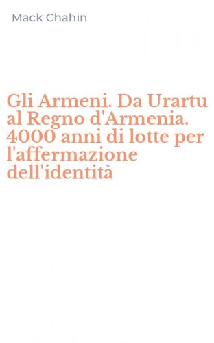 Gli Armeni. Da Urartu al Regno d'Armenia. 4000 anni di lotte per l'affermazione dell'identit&agrave;