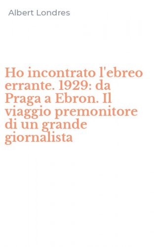 Ho incontrato l'ebreo errante. 1929: da Praga a Ebron. Il viaggio premonitore di un grande giornalista