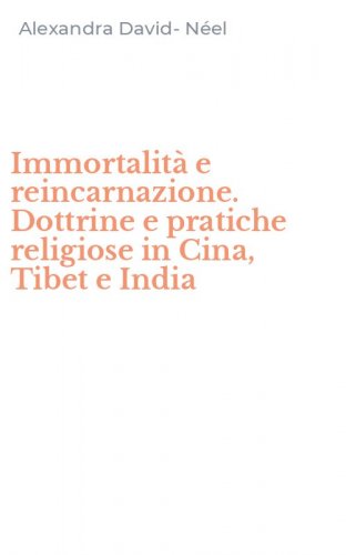 Immortalit&agrave; e reincarnazione. Dottrine e pratiche religiose in Cina, Tibet e India