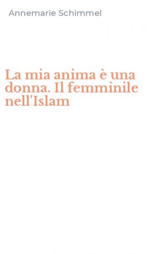 La mia anima &egrave; una donna. Il femminile nell'Islam