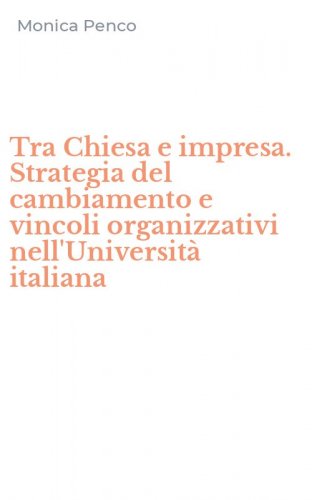 Tra Chiesa e impresa. Strategia del cambiamento e vincoli organizzativi nell'Universit&agrave; italiana