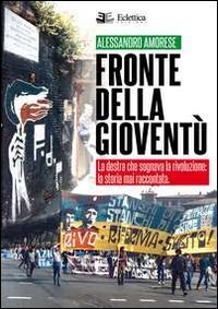 Fronte della giovent&ugrave;. La destra che sognava la rivoluzione. La storia mai raccontata