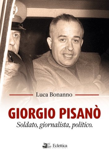 Giorgio Pisan&ograve;. Soldato, giornalista, politico