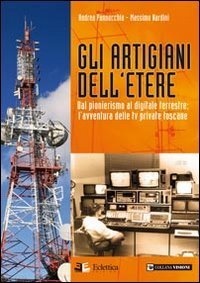 Gli artigiani dell'etere. Dal pionerismo al digitale terrestre. L'avventura delle tv private toscane