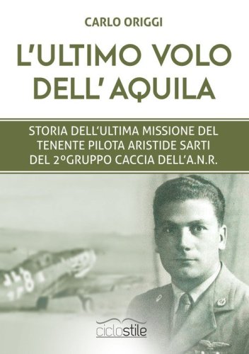 L'ultimo volo dell'aquila. Storia dell'ultima missione del tenente pilota Aristide Sarti del 2&deg; Gruppo Caccia dell'ANR