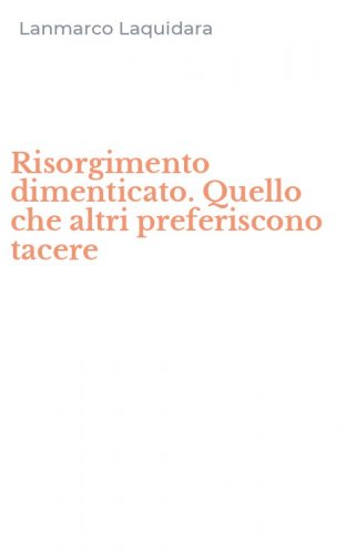 Risorgimento dimenticato. Quello che altri preferiscono tacere